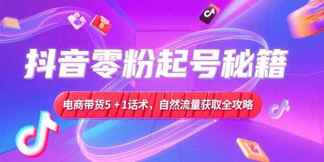 抖音零粉起号秘籍，电商带货5+1话术，自然流量获取实操流程-轻创星球网