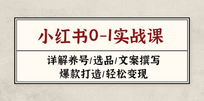 小红书0-1实战课(2023-2025)，详解养号/选品/文案撰写/爆款打造/轻松变现-轻创星球网