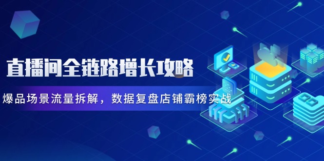 直播间全链路增长攻略，爆品场景流量拆解，数据复盘店铺霸榜实战-轻创星球网