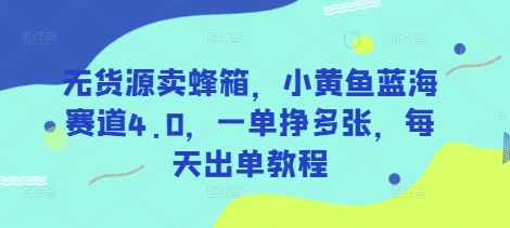 无货源卖蜂箱,小黄鱼蓝海赛道4.0,一单挣多张,每天出单教程-轻创星球网