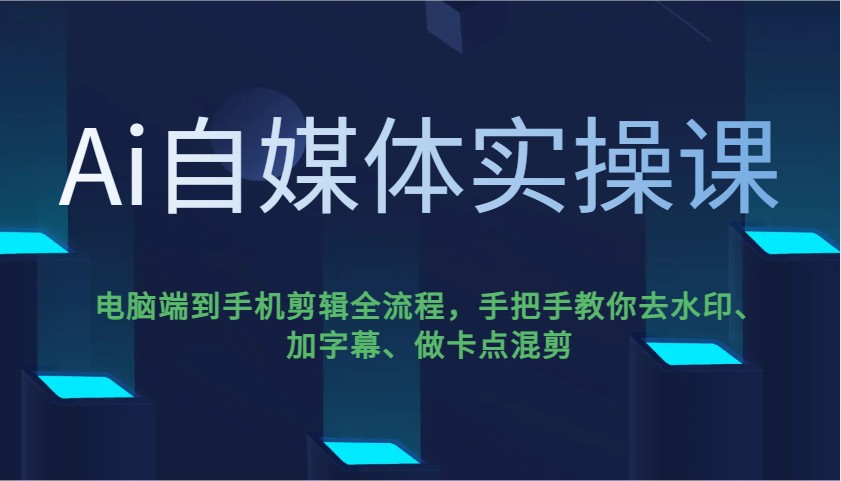Ai自媒体实操课，电脑端到手机剪辑全流程，手把手教你去水印、加字幕、做卡点混剪-轻创星球网