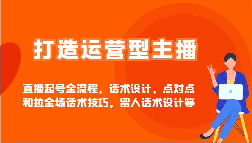 打造运营型主播直播起号全流程，话术设计，点对点和拉全场话术技巧，留人话术设计等-轻创星球网