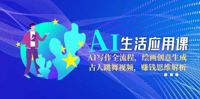 AI生活应用课：AI写作全流程，绘画创意生成，古人跳舞视频，赚钱思维解析-轻创星球网