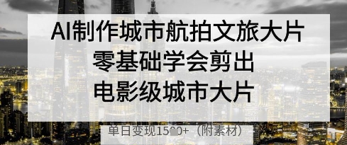 AI制作城市航拍文旅大片，零基础学会剪出电影级城市大片，单日变现多张-轻创星球网