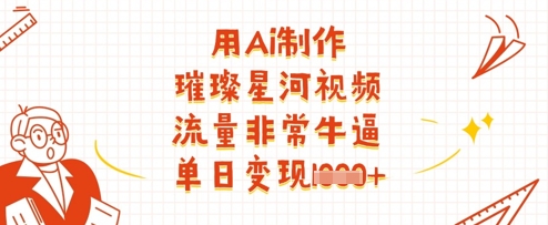 用Ai制作璀璨星河视频，流量非常牛逼，单日变现多张-轻创星球网