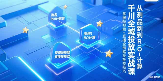 千川全域投放实战课，从测品到ROI计算，掌握短视频+直播全链路投放技巧-轻创星球网
