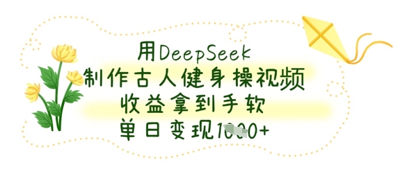 用DeepSeek制作古人健身操视频，收益拿到手软，单日变现数张-轻创星球网