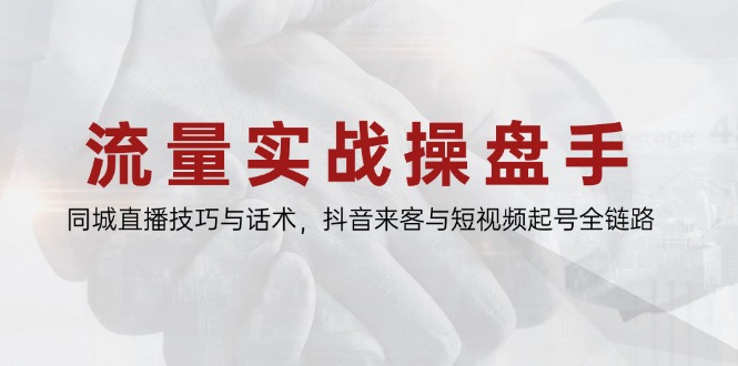 流量实战操盘手，同城直播技巧与话术，抖音来客与短视频起号全链路-轻创星球网