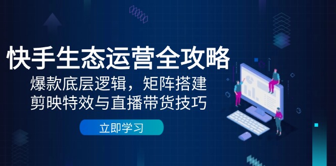 快手生态运营全攻略：爆款底层逻辑，矩阵搭建，剪映特效与直播带货技巧-轻创星球网