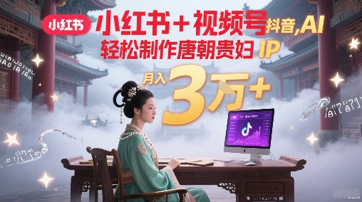 小红书+视频号+抖音，AI轻松制作唐朝贵妇IP，每天30分钟，轻松产出N条，月入3W+-轻创星球网