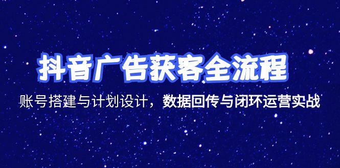 抖音广告获客全流程，账号搭建与计划设计，数据回传与闭环运营实战-轻创星球网