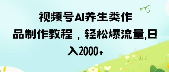 视频号ai养生类作品制作教程，轻松爆流量，日入数张-轻创星球网