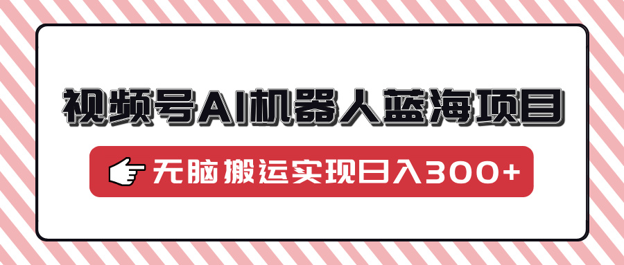 视频号AI机器人蓝海项目，操作简单适合0基础小白，无脑搬运实现日入300+-轻创星球网