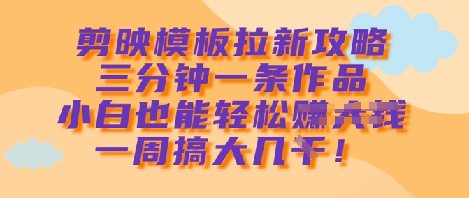 剪映模板拉新攻略，三分钟一条作品，小白也能轻松一周搞大几k-轻创星球网