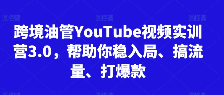 跨境油管YouTube视频实训营3.0，帮助你稳入局、搞流量、打爆款(更新2025)-轻创星球网