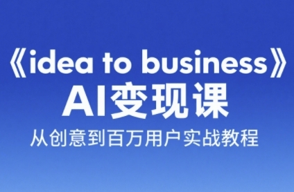 《idea to business》AI变成变现课，从创意到百万用户实战教程-轻创星球网