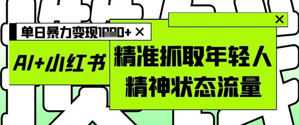 AI+小红书图文，精准抓取年轻人精神状态流量，单日暴力变现多张-轻创星球网