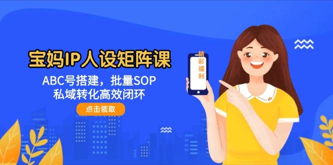 宝妈IP人设矩阵课：ABC号搭建，批量SOP，私域转化高效闭环-轻创星球网