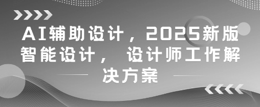 AI辅助设计，2025新版智能设计， 设计师工作解决方案-轻创星球网