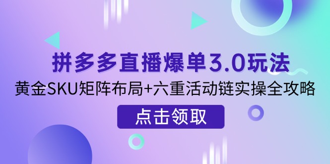 拼多多直播爆单3.0玩法解析，黄金SKU矩阵布局+六重活动链实操全攻略-轻创星球网