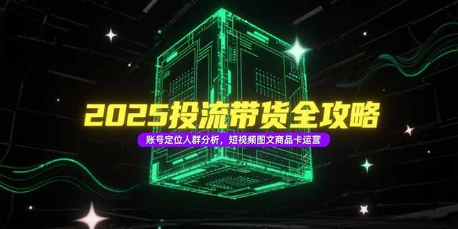 2025投流带货全攻略，账号定位人群分析，短视频图文商品卡运营-轻创星球网