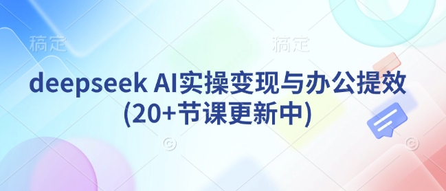 deepseek AI实操变现与办公提效(20+节课更新中)-轻创星球网