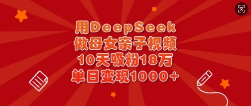 用DeepSeek做母女亲子视频，10天吸粉18万，单日变现多张-轻创星球网
