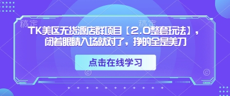 TK美区无货源店群项目【2.0整套玩法】，闭着眼睛入场就对了，挣的全是美刀-轻创星球网