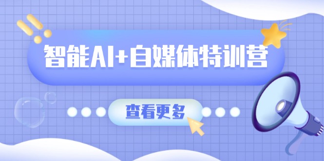 智能AI+自媒体特训营：涵盖文本创作、图像创作、视频创作和职场办公几大类-轻创星球网