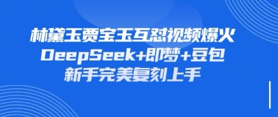 持续爆火的林黛玉贾宝玉互怼视频，比爽文还好看，利用DeepSeek+即梦+豆包就可以完美复刻-轻创星球网