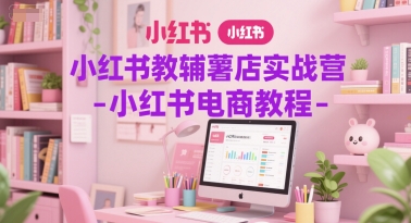 小红书教辅薯店实战营-小红书电商教程-轻创星球网