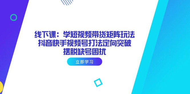 线下课：学短视频带货矩阵玩法 抖音快手视频号打法定向突破，摆脱缺号困扰-轻创星球网