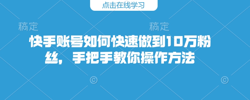 快手账号如何快速做到10万粉丝，手把手教你操作方法-轻创星球网
