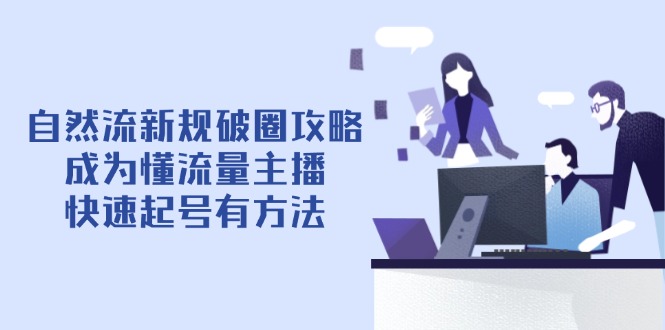 自然流新规破圈攻略【4月6更新】：成为懂流量主播，快速起号有方法-轻创星球网