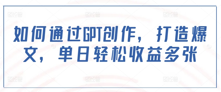 如何通过GPT创作，打造爆文，单日轻松收益多张-轻创星球网