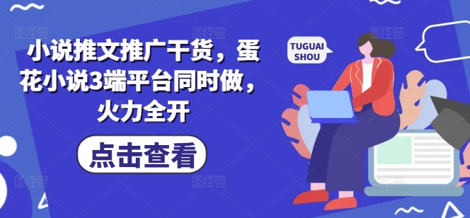 小说推文推广干货,蛋花小说3端平台同时做,火力全开