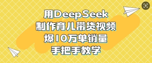 用DeepSeek制作育儿带货视频，爆10W单销量，手把手教学-轻创星球网