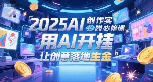 2025AI创作实践必修课，用AI开挂，让创意落地生金-轻创星球网
