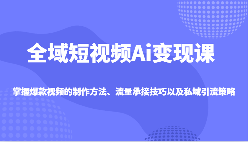 全域短视频Ai变现课，掌握爆款视频的制作方法、流量承接技巧以及私域引流策略-轻创星球网