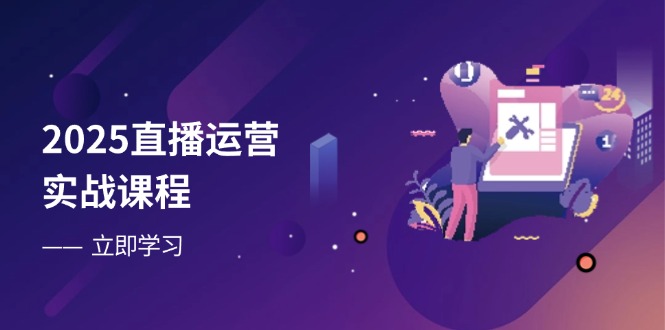 2025直播运营实战课程，零基础入门到流量优化，快速提升直播间表现-轻创星球网