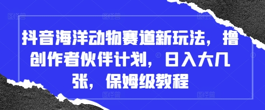 抖音海洋动物赛道新玩法，撸创作者伙伴计划，日入大几张，保姆级教程-轻创星球网