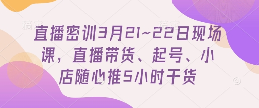 直播密训3月21~22日现场课，​直播带货、起号、小店随心推5小时干货-轻创星球网