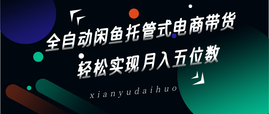 全自动闲鱼托管式电商带货，一部手机和一个闲鱼号就可以开干，轻松实现月入五位数-轻创星球网