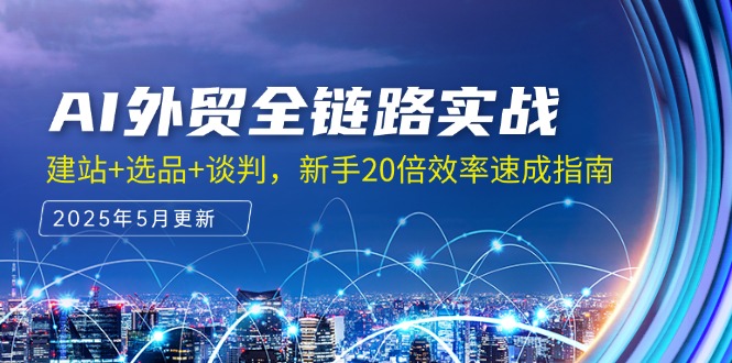 AI外贸全链路实战，建站+选品+谈判，新手20倍效率速成指南-轻创星球网