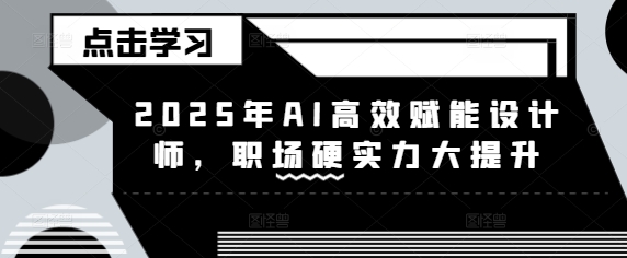 2025年AI高效赋能设计师，职场硬实力大提升-轻创星球网
