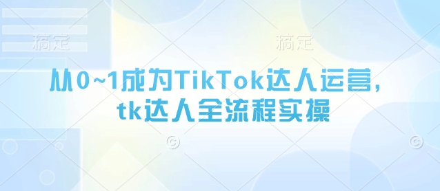 从0~1成为TikTok达人运营，tk达人全流程实操-轻创星球网