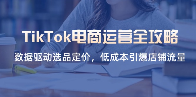 TikTok电商运营全攻略，数据驱动选品定价，低成本引爆店铺流量-轻创星球网
