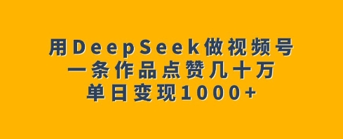 用DeepSeek做视频号，一条作品点赞几十万，单日变现1k-轻创星球网