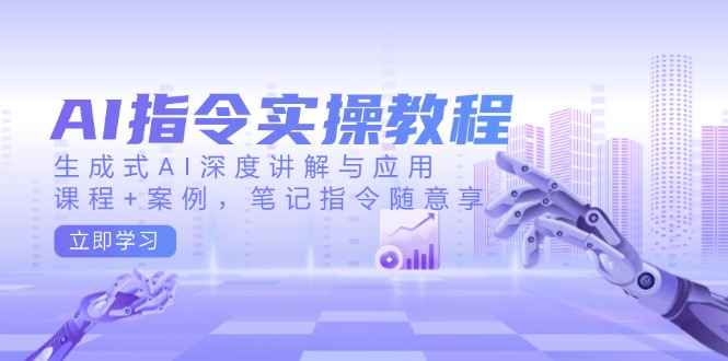 AI指令实操教程，生成式AI深度讲解与应用，课程+案例，笔记指令随意享-轻创星球网