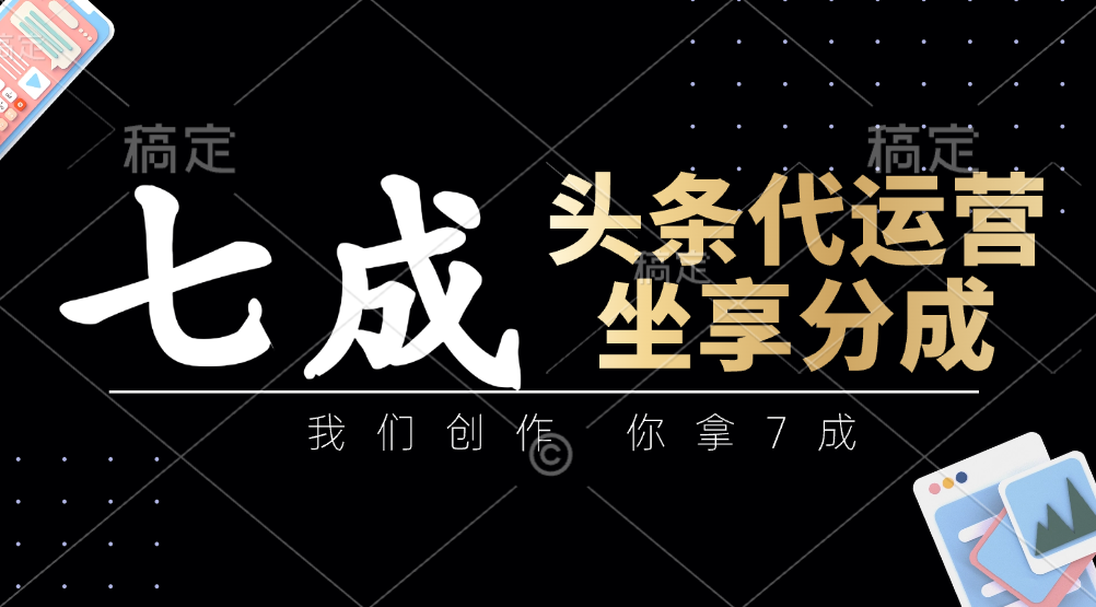 头条代运营：我们创作，你拿7成，简单操作，坐享分成-轻创星球网